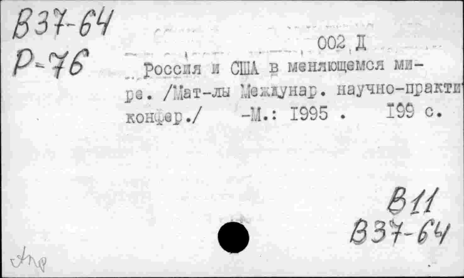 ﻿......._ , 002,Д
Россия и США В меняющемся мире. /йат-лы Межкунар. научно-практи конфер./ -M.î 1995 •	*99 с.
$//